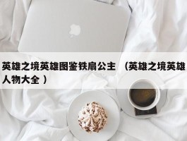 英雄之境英雄图鉴铁扇公主 （英雄之境英雄人物大全 ）