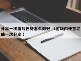 分享一次游戏任务怎么做好 （游戏内任意完成一次分享 ）