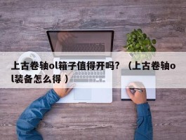 上古卷轴ol箱子值得开吗? （上古卷轴ol装备怎么得 ）