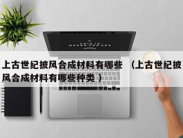 上古世纪披风合成材料有哪些 （上古世纪披风合成材料有哪些种类 ）