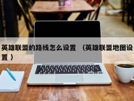 英雄联盟的路线怎么设置 （英雄联盟地图设置 ）