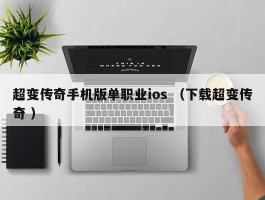 超变传奇手机版单职业ios （下载超变传奇 ）