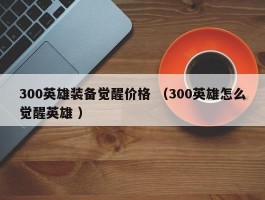 300英雄装备觉醒价格 （300英雄怎么觉醒英雄 ）