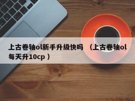 上古卷轴ol新手升级快吗 （上古卷轴ol每天升10cp ）
