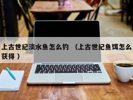 上古世纪淡水鱼怎么钓 （上古世纪鱼饵怎么获得 ）