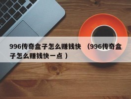 996传奇盒子怎么赚钱快 （996传奇盒子怎么赚钱快一点 ）
