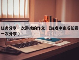 任务分享一次游戏的作文 （游戏中完成任意一次分享 ）