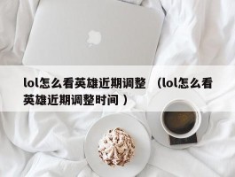 lol怎么看英雄近期调整 （lol怎么看英雄近期调整时间 ）