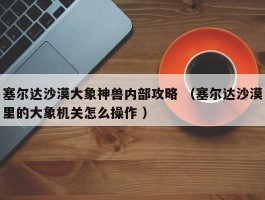 塞尔达沙漠大象神兽内部攻略 （塞尔达沙漠里的大象机关怎么操作 ）