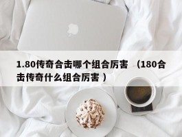 1.80传奇合击哪个组合厉害 （180合击传奇什么组合厉害 ）