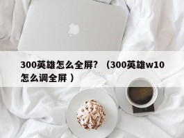 300英雄怎么全屏? （300英雄w10怎么调全屏 ）