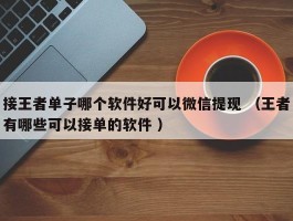 接王者单子哪个软件好可以微信提现 （王者有哪些可以接单的软件 ）