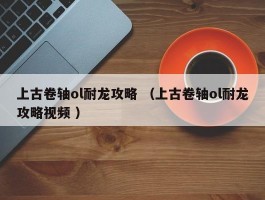 上古卷轴ol耐龙攻略 （上古卷轴ol耐龙攻略视频 ）