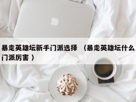 暴走英雄坛新手门派选择 （暴走英雄坛什么门派厉害 ）