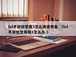 lol手游信誉度3怎么快速恢复 （lol手游信誉等级3怎么办 ）