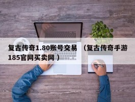 复古传奇1.80账号交易 （复古传奇手游185官网买卖网 ）
