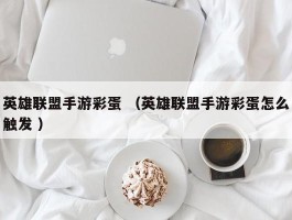 英雄联盟手游彩蛋 （英雄联盟手游彩蛋怎么触发 ）
