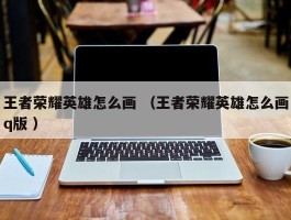 王者荣耀英雄怎么画 （王者荣耀英雄怎么画q版 ）