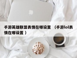 手游英雄联盟表情在哪设置 （手游lol表情在哪设置 ）