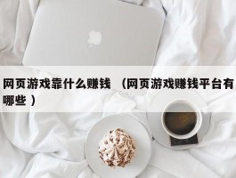 网页游戏靠什么赚钱 （网页游戏赚钱平台有哪些 ）