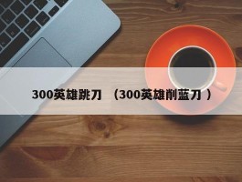 300英雄跳刀 （300英雄削蓝刀 ）