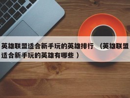 英雄联盟适合新手玩的英雄排行 （英雄联盟适合新手玩的英雄有哪些 ）