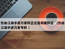 热血江湖手游刀客转正还是邪魔转正 （热血江湖手游刀客专职 ）