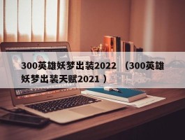 300英雄妖梦出装2022 （300英雄妖梦出装天赋2021 ）