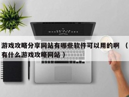 游戏攻略分享网站有哪些软件可以用的啊 （有什么游戏攻略网站 ）