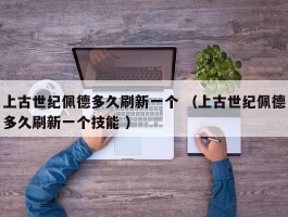 上古世纪佩德多久刷新一个 （上古世纪佩德多久刷新一个技能 ）