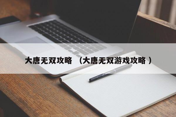大唐无双攻略 (大唐无双游戏攻略 )