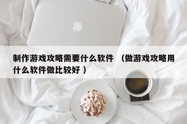 制作游戏攻略需要什么软件 (做游戏攻略用什么软件做比较好 )