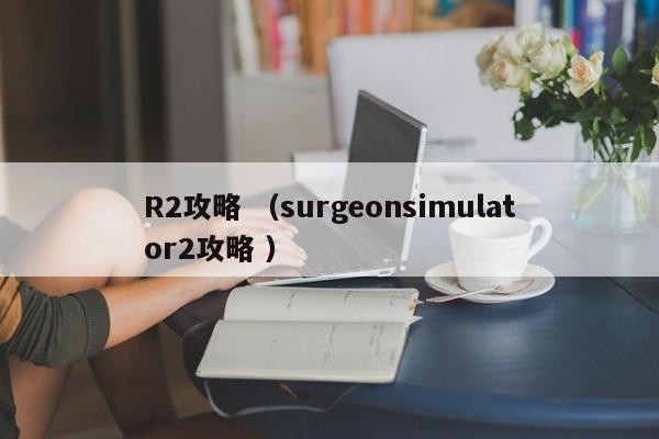 R2攻略 (surgeonsimulator2攻略 )