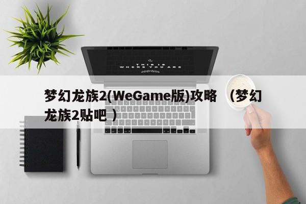 梦幻龙族2(WeGame版)攻略 (梦幻龙族2贴吧 )