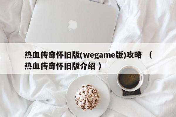热血传奇怀旧版(wegame版)攻略 (热血传奇怀旧版介绍 )