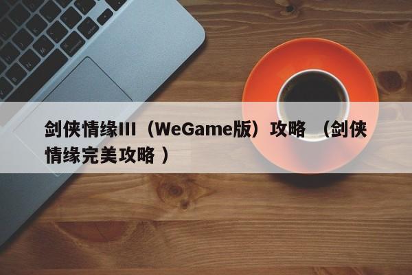 剑侠情缘Ⅲ(WeGame版)攻略 (剑侠情缘完美攻略 )