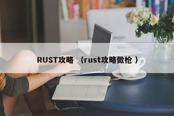 RUST攻略 (rust攻略做枪 )