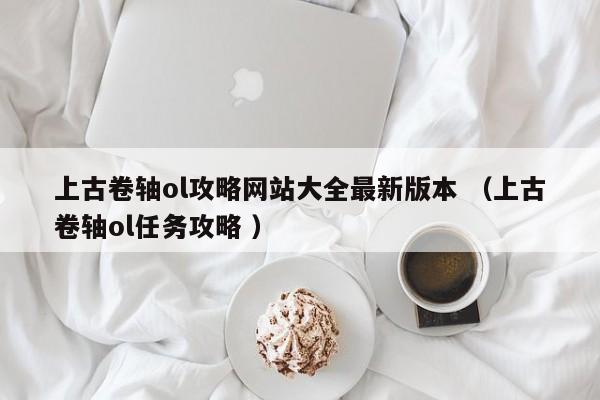 上古卷轴ol攻略网站大全最新版本 (上古卷轴ol任务攻略 )