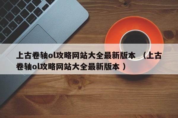 上古卷轴ol攻略网站大全最新版本 (上古卷轴ol攻略网站大全最新版本 )