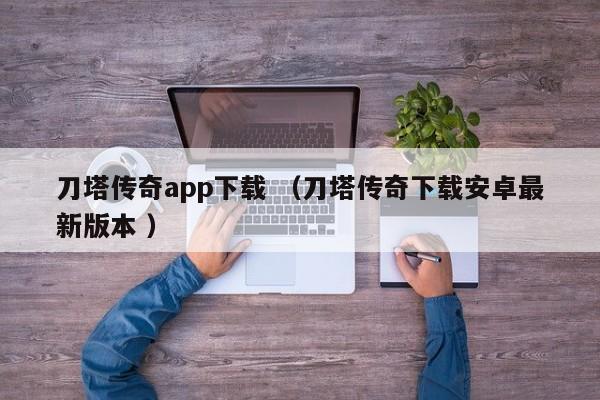 刀塔传奇app下载 (刀塔传奇下载安卓最新版本 )