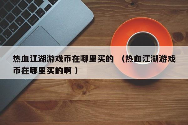 热血江湖游戏币在哪里买的 (热血江湖游戏币在哪里买的啊 )
