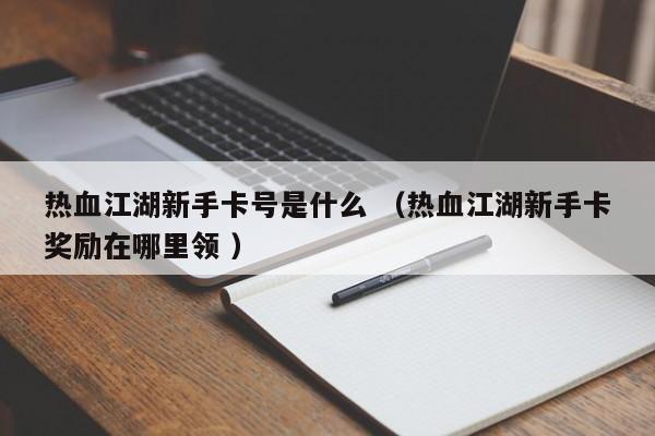 热血江湖新手卡号是什么 (热血江湖新手卡奖励在哪里领 )