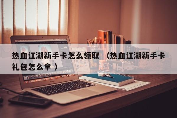 热血江湖新手卡怎么领取 (热血江湖新手卡礼包怎么拿 )