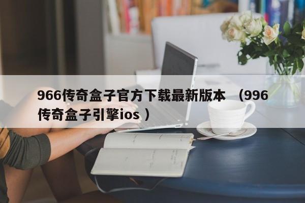 966传奇盒子官方下载最新版本 (996传奇盒子引擎ios )