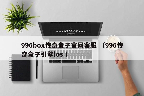 996box传奇盒子官网客服 (996传奇盒子引擎ios )