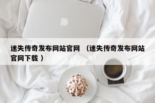 迷失传奇发布网站官网 (迷失传奇发布网站官网下载 )