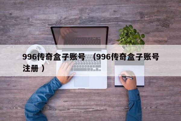 996传奇盒子账号 (996传奇盒子账号注册 )