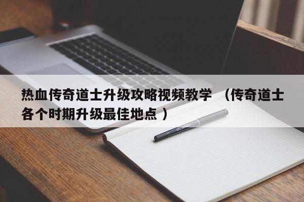 热血传奇道士升级攻略视频教学 (传奇道士各个时期升级最佳地点 )