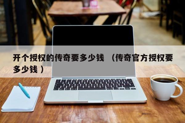 开个授权的传奇要多少钱 (传奇官方授权要多少钱 )