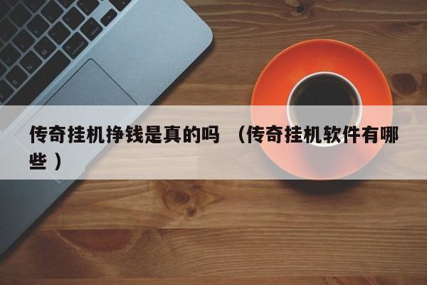 传奇挂机挣钱是真的吗 (传奇挂机软件有哪些 )